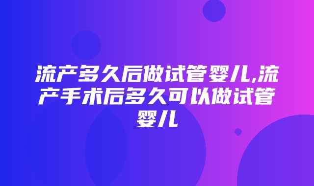 流产多久后做试管婴儿,流产手术后多久可以做试管婴儿