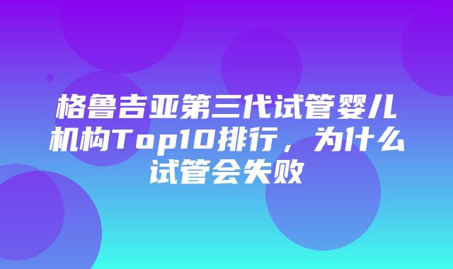 格鲁吉亚第三代试管婴儿机构Top10排行，为什么试管会失败