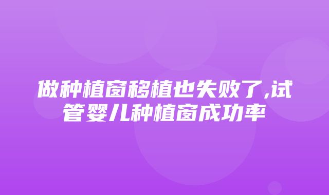 做种植窗移植也失败了,试管婴儿种植窗成功率