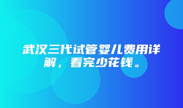 武汉三代试管婴儿费用详解，看完少花钱。