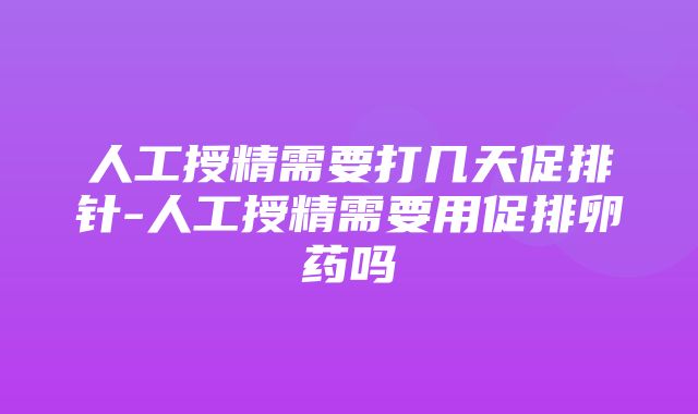 人工授精需要打几天促排针-人工授精需要用促排卵药吗