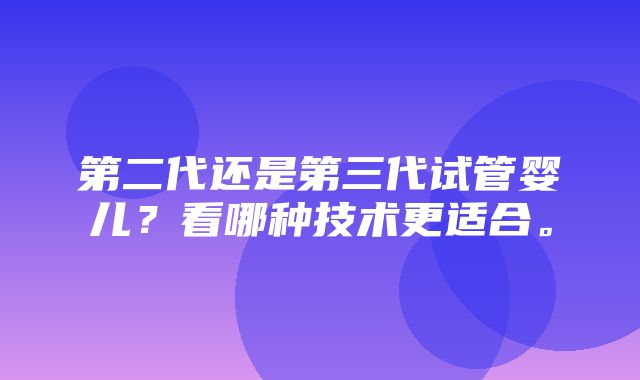 第二代还是第三代试管婴儿？看哪种技术更适合。