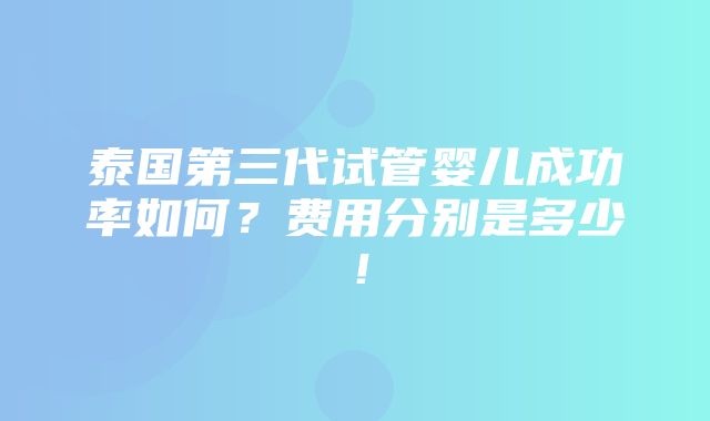 泰国第三代试管婴儿成功率如何？费用分别是多少！