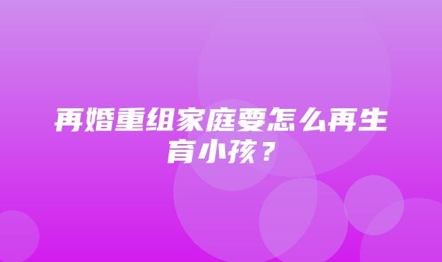 再婚重组家庭要怎么再生育小孩？