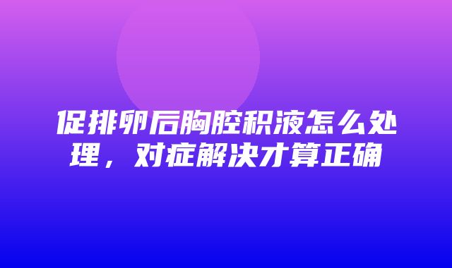 促排卵后胸腔积液怎么处理，对症解决才算正确