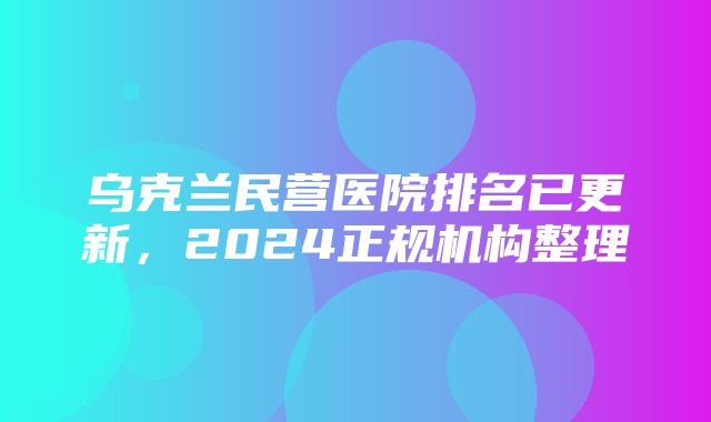 乌克兰民营医院排名已更新，2024正规机构整理