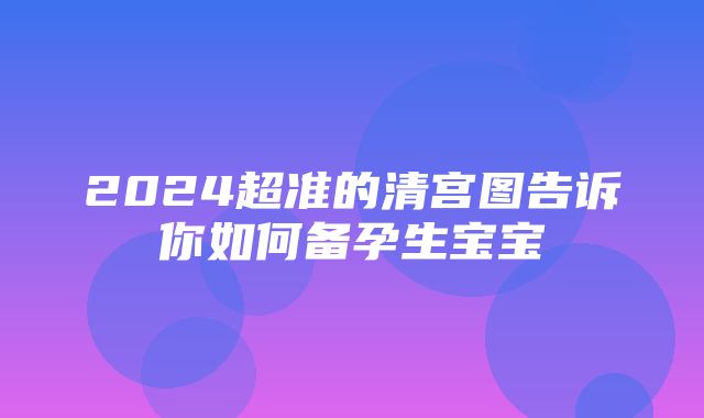 2024超准的清宫图告诉你如何备孕生宝宝