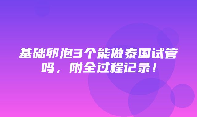 基础卵泡3个能做泰国试管吗，附全过程记录！