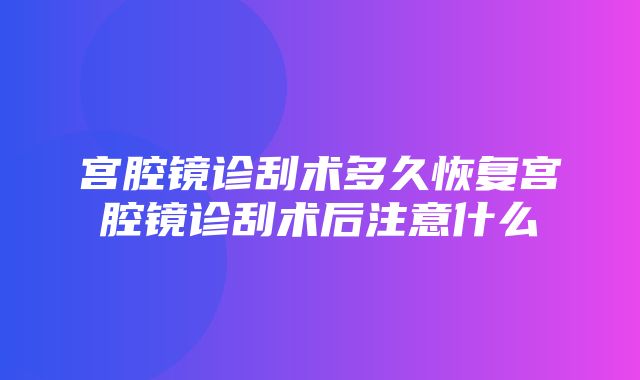 宫腔镜诊刮术多久恢复宫腔镜诊刮术后注意什么