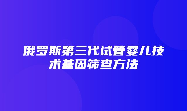 俄罗斯第三代试管婴儿技术基因筛查方法