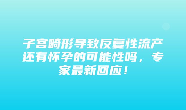 子宫畸形导致反复性流产还有怀孕的可能性吗，专家最新回应！