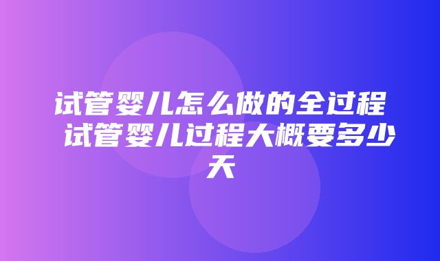 试管婴儿怎么做的全过程 试管婴儿过程大概要多少天