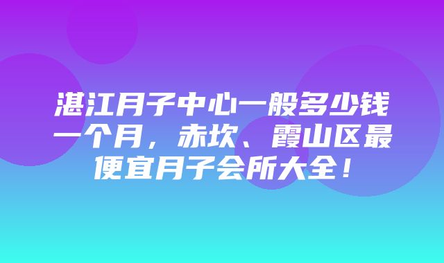 湛江月子中心一般多少钱一个月，赤坎、霞山区最便宜月子会所大全！