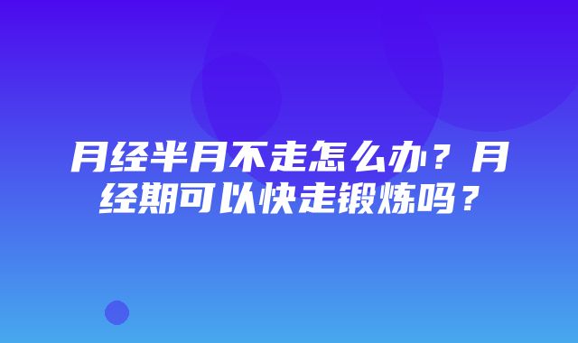 月经半月不走怎么办？月经期可以快走锻炼吗？