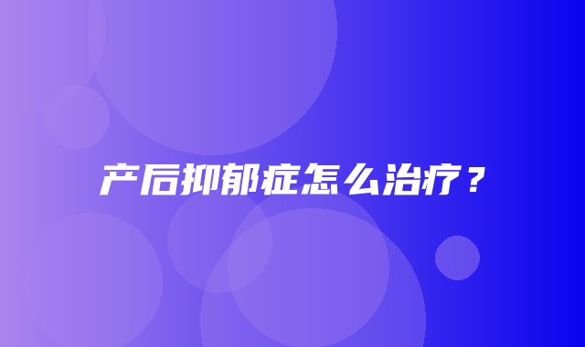 产后抑郁症怎么治疗？