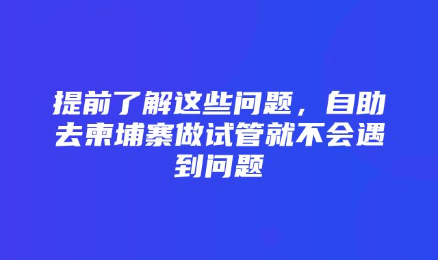 提前了解这些问题，自助去柬埔寨做试管就不会遇到问题