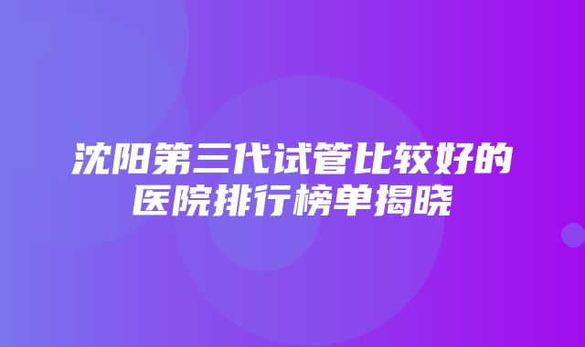 沈阳第三代试管比较好的医院排行榜单揭晓