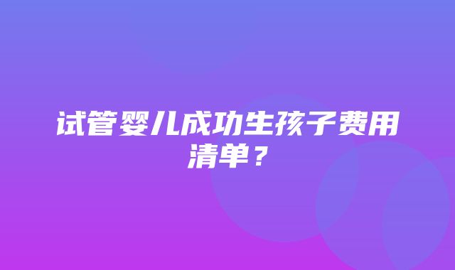 试管婴儿成功生孩子费用清单？