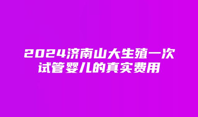 2024济南山大生殖一次试管婴儿的真实费用