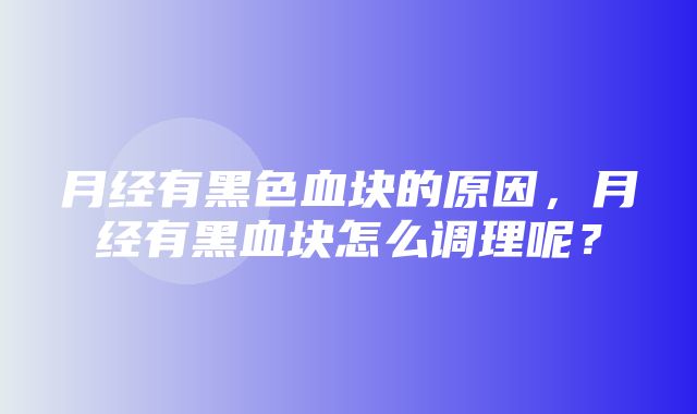 月经有黑色血块的原因，月经有黑血块怎么调理呢？