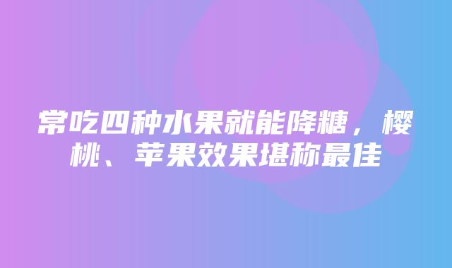 常吃四种水果就能降糖，樱桃、苹果效果堪称最佳