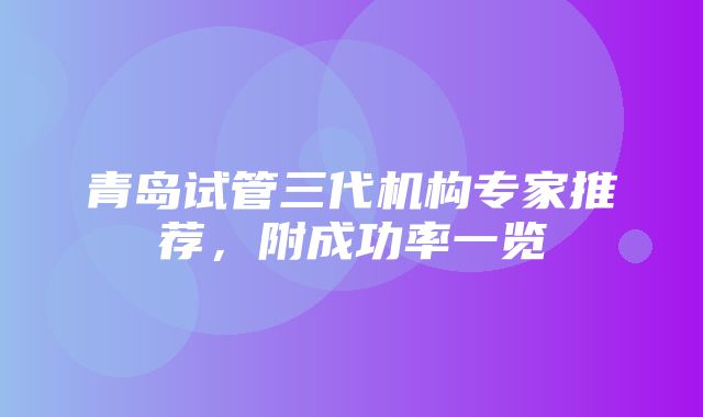 青岛试管三代机构专家推荐，附成功率一览