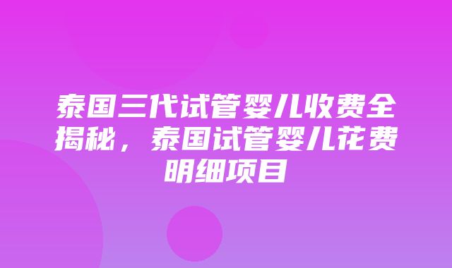 泰国三代试管婴儿收费全揭秘，泰国试管婴儿花费明细项目