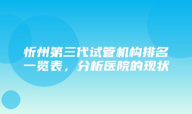 忻州第三代试管机构排名一览表，分析医院的现状