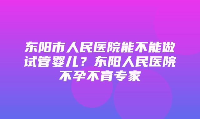 东阳市人民医院能不能做试管婴儿？东阳人民医院不孕不育专家