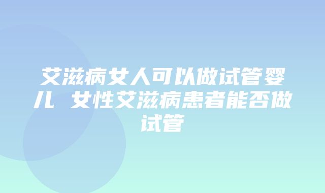 艾滋病女人可以做试管婴儿 女性艾滋病患者能否做试管