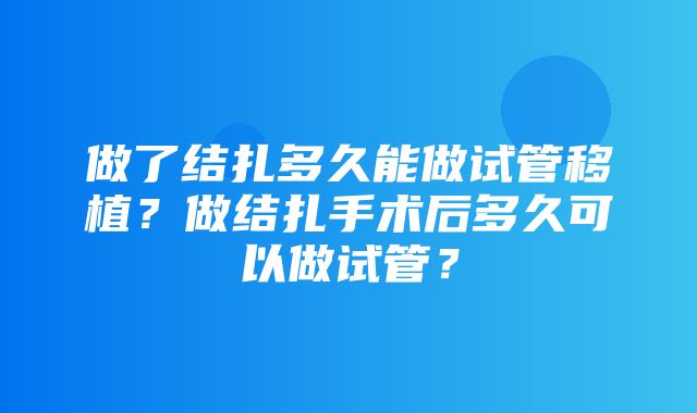 做了结扎多久能做试管移植？做结扎手术后多久可以做试管？