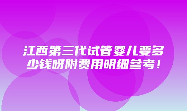 江西第三代试管婴儿要多少钱呀附费用明细参考！