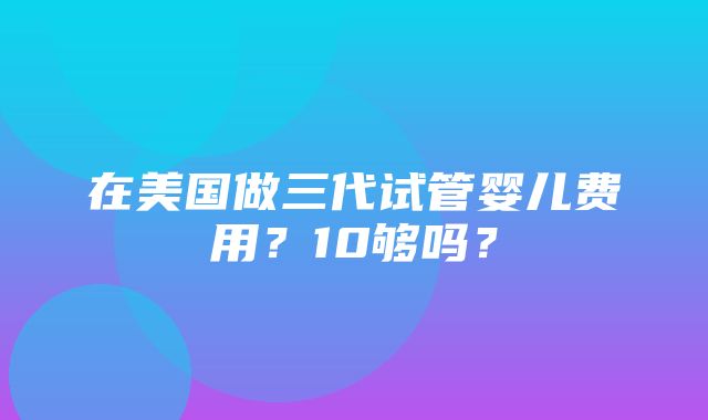 在美国做三代试管婴儿费用？10够吗？