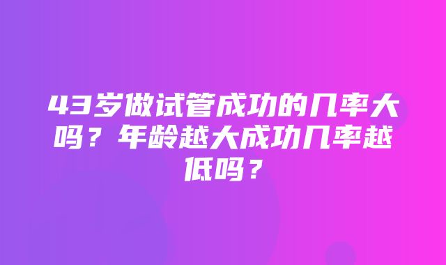 43岁做试管成功的几率大吗？年龄越大成功几率越低吗？