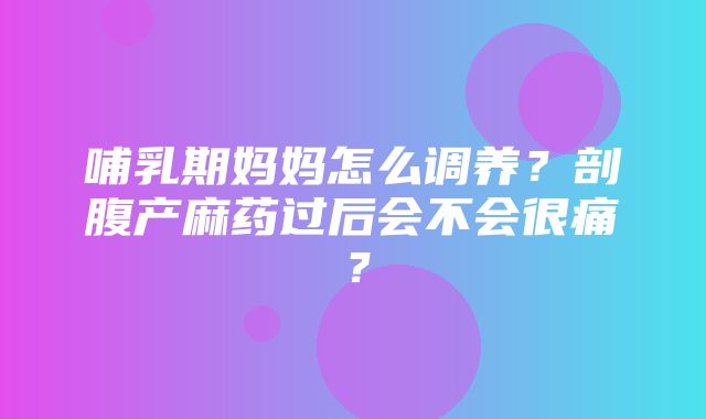 哺乳期妈妈怎么调养？剖腹产麻药过后会不会很痛？