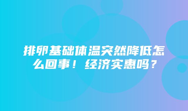 排卵基础体温突然降低怎么回事！经济实惠吗？