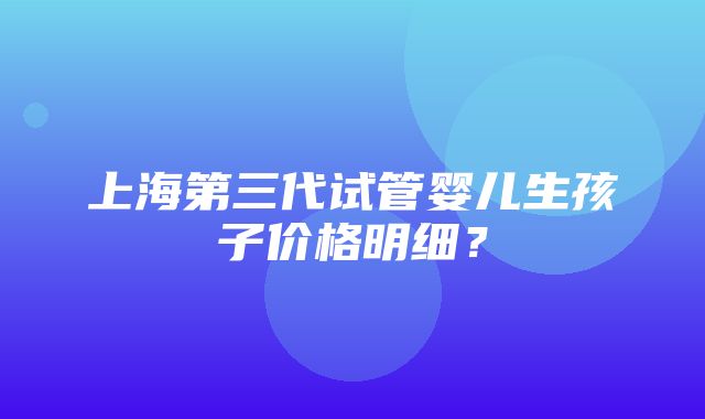 上海第三代试管婴儿生孩子价格明细？