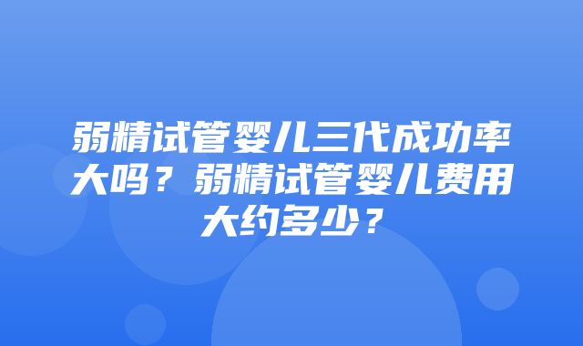 弱精试管婴儿三代成功率大吗？弱精试管婴儿费用大约多少？