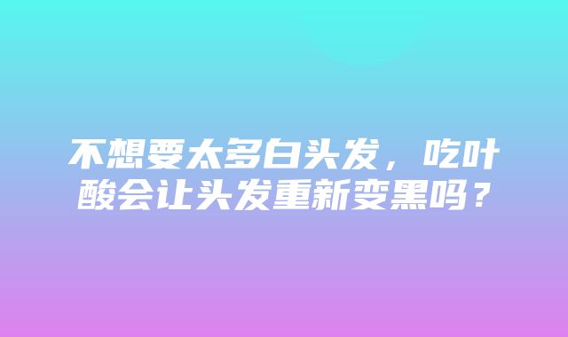 不想要太多白头发，吃叶酸会让头发重新变黑吗？