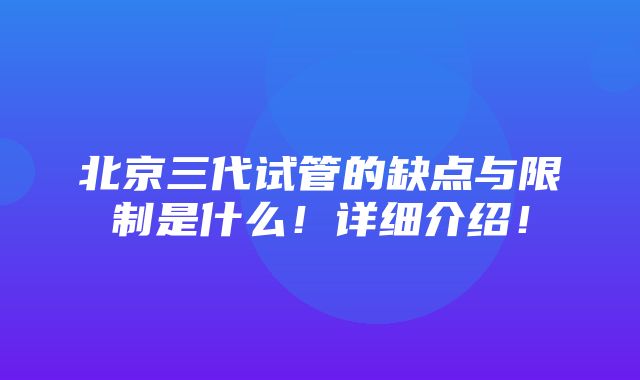 北京三代试管的缺点与限制是什么！详细介绍！