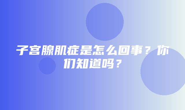 子宫腺肌症是怎么回事？你们知道吗？