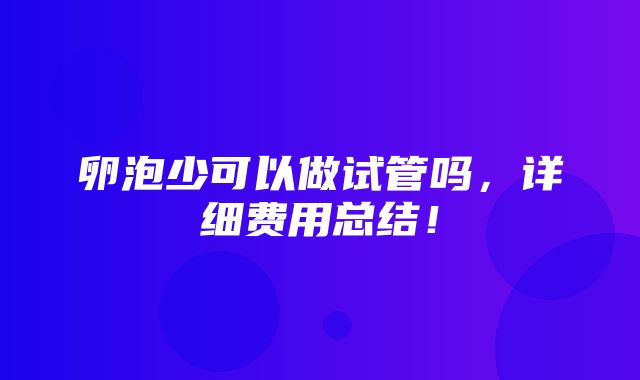 卵泡少可以做试管吗，详细费用总结！