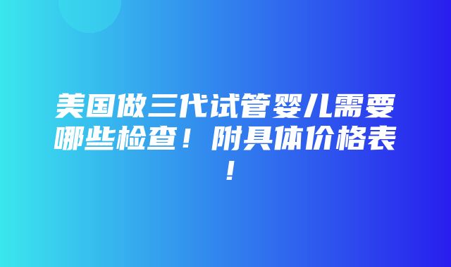 美国做三代试管婴儿需要哪些检查！附具体价格表！