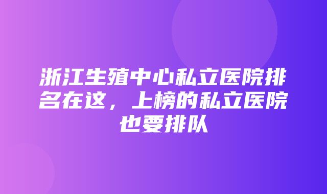 浙江生殖中心私立医院排名在这，上榜的私立医院也要排队