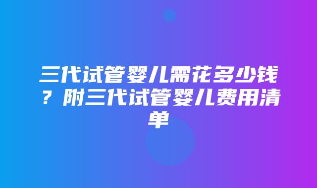 三代试管婴儿需花多少钱？附三代试管婴儿费用清单