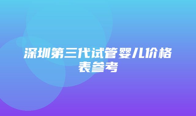 深圳第三代试管婴儿价格表参考