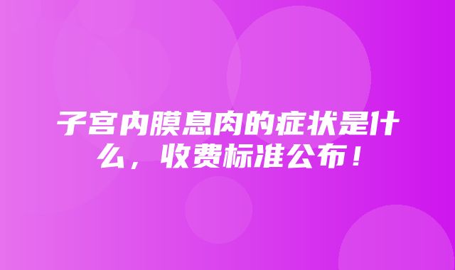 子宫内膜息肉的症状是什么，收费标准公布！