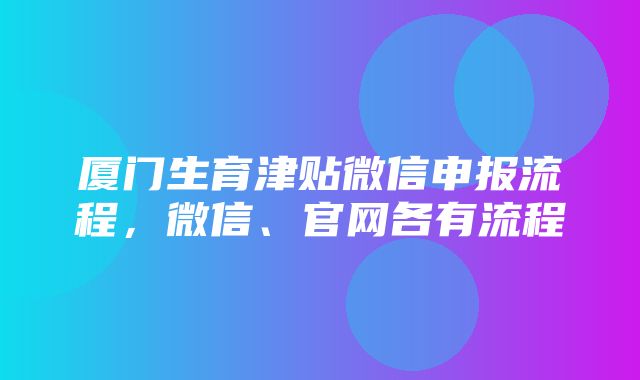 厦门生育津贴微信申报流程，微信、官网各有流程