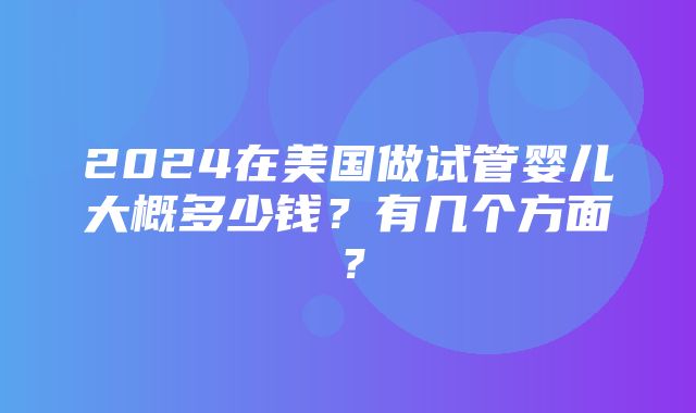 2024在美国做试管婴儿大概多少钱？有几个方面？