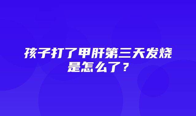 孩子打了甲肝第三天发烧是怎么了？